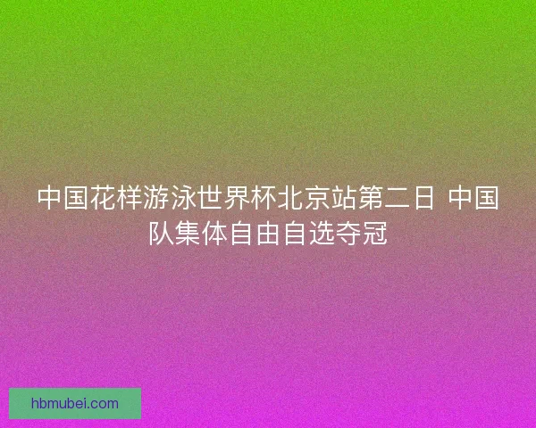 中国花样游泳世界杯北京站第二日 中国队集体自由自选夺冠
