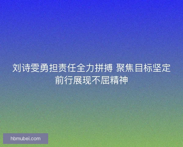 刘诗雯勇担责任全力拼搏 聚焦目标坚定前行展现不屈精神