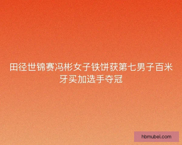 田径世锦赛冯彬女子铁饼获第七男子百米牙买加选手夺冠