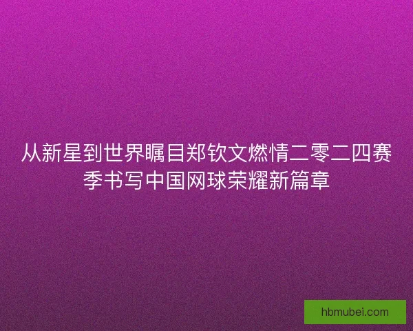 从新星到世界瞩目郑钦文燃情二零二四赛季书写中国网球荣耀新篇章