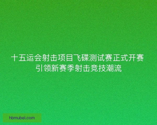 十五运会射击项目飞碟测试赛正式开赛 引领新赛季射击竞技潮流