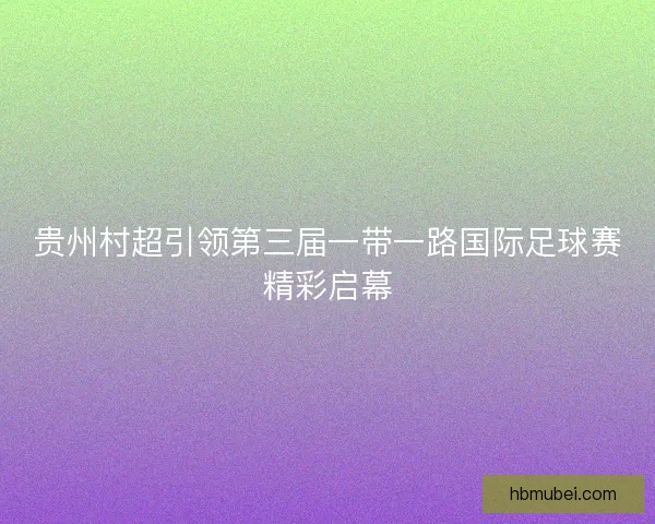 贵州村超引领第三届一带一路国际足球赛精彩启幕