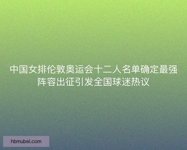 中国女排伦敦奥运会十二人名单确定最强阵容出征引发全国球迷热议