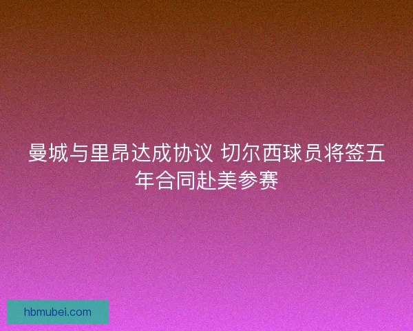 曼城与里昂达成协议 切尔西球员将签五年合同赴美参赛