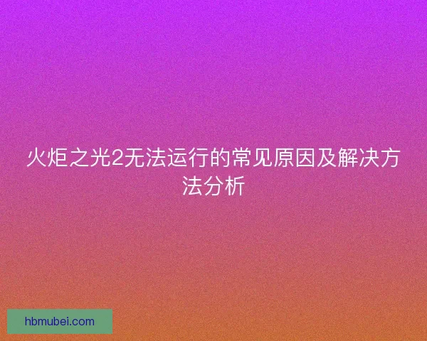 火炬之光2无法运行的常见原因及解决方法分析