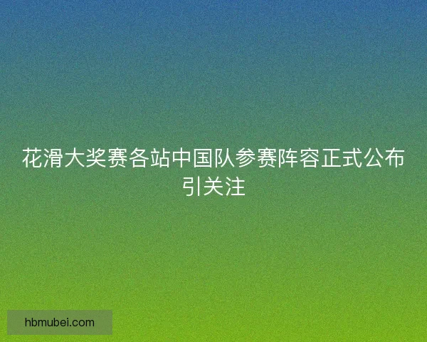 花滑大奖赛各站中国队参赛阵容正式公布引关注