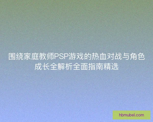 围绕家庭教师PSP游戏的热血对战与角色成长全解析全面指南精选